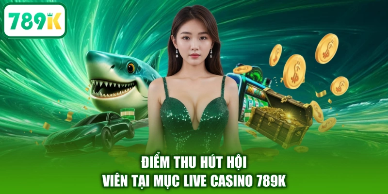 Điểm thu hút hội viên tại mục live casino 789K